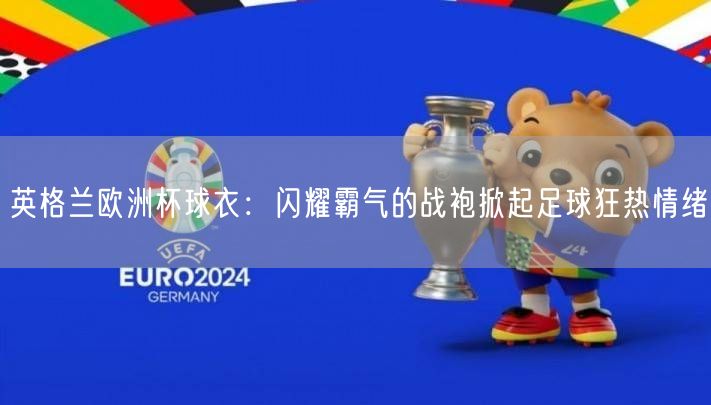 英格兰欧洲杯球衣：闪耀霸气的战袍掀起足球狂热情绪