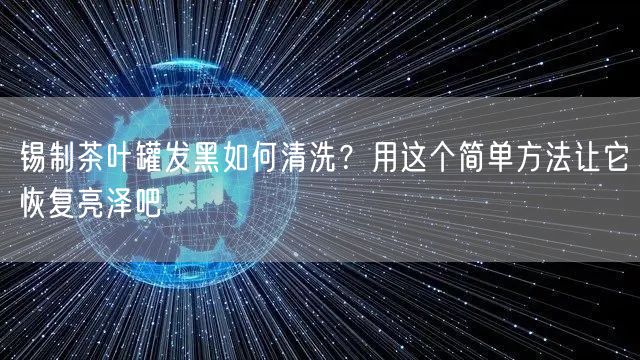 锡制茶叶罐发黑如何清洗？用这个简单方法让它恢复亮泽吧