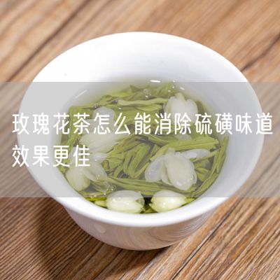 玫瑰花茶怎么能消除硫磺味道效果更佳