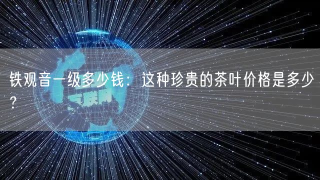 铁观音一级多少钱：这种珍贵的茶叶价格是多少？