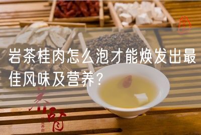 岩茶桂肉怎么泡才能焕发出最佳风味及营养？