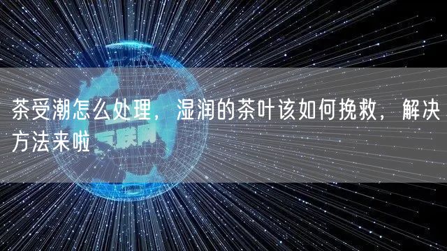 茶受潮怎么处理，湿润的茶叶该如何挽救，解决方法来啦
