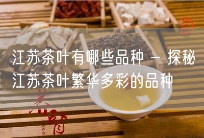 江苏茶叶有哪些品种 - 探秘江苏茶叶繁华多彩的品种