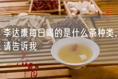 李达康每日喝的是什么茶种类，请告诉我