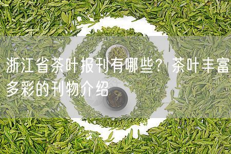 浙江省茶叶报刊有哪些？茶叶丰富多彩的刊物介绍