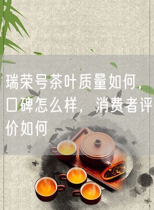 瑞荣号茶叶质量如何，口碑怎么样，消费者评价如何