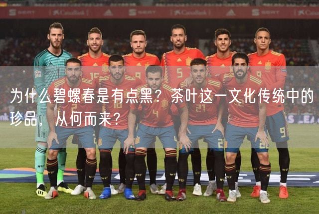 为什么碧螺春是有点黑？茶叶这一文化传统中的珍品，从何而来？