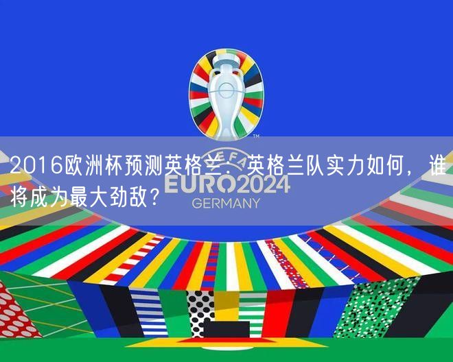2016欧洲杯预测英格兰：英格兰队实力如何，谁将成为最大劲敌？