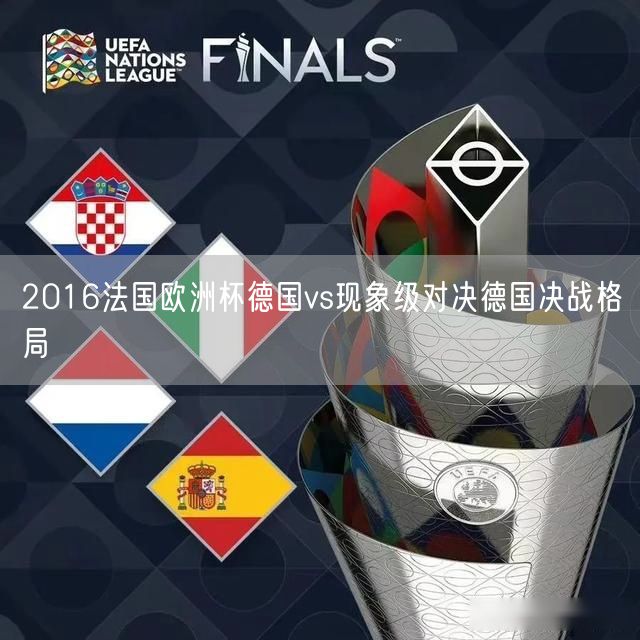 2016法国欧洲杯德国vs现象级对决德国决战格局