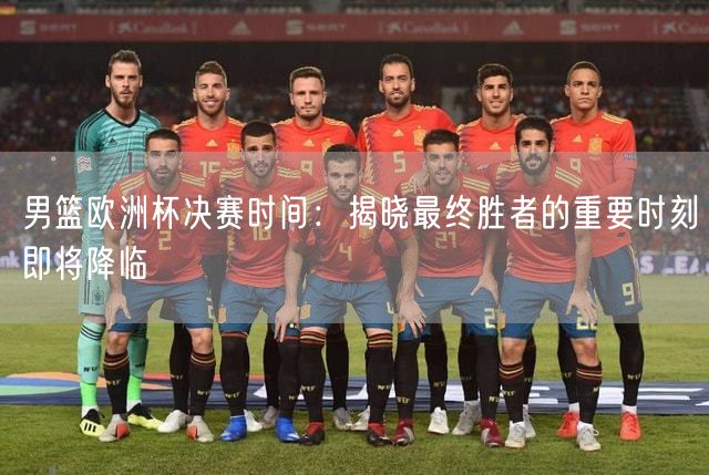 男篮欧洲杯决赛时间：揭晓最终胜者的重要时刻即将降临