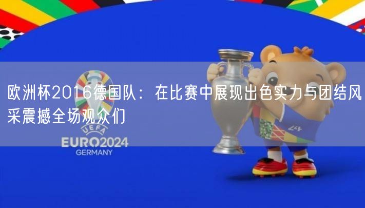 欧洲杯2016德国队：在比赛中展现出色实力与团结风采震撼全场观众们
