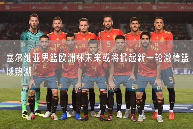 塞尔维亚男篮欧洲杯未来或将掀起新一轮激情篮球热潮