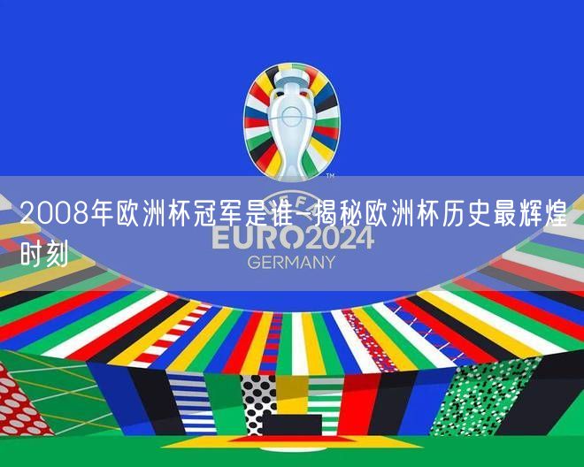 2008年欧洲杯冠军是谁-揭秘欧洲杯历史最辉煌时刻