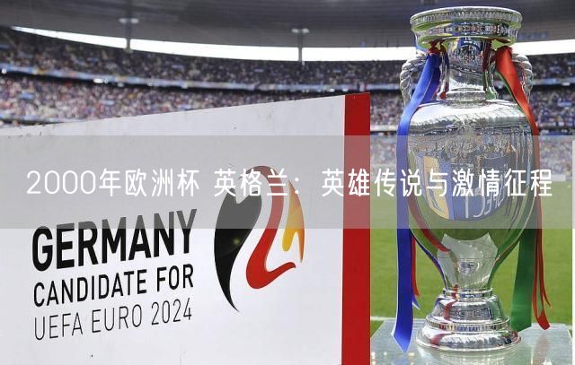 2000年欧洲杯 英格兰：英雄传说与激情征程