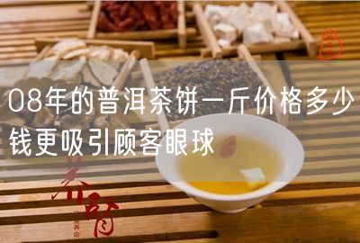 08年的普洱茶饼一斤价格多少钱更吸引顾客眼球