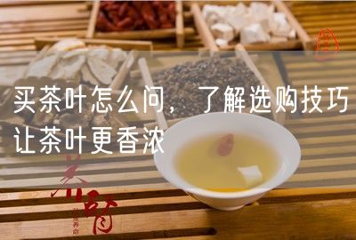 买茶叶怎么问，了解选购技巧让茶叶更香浓