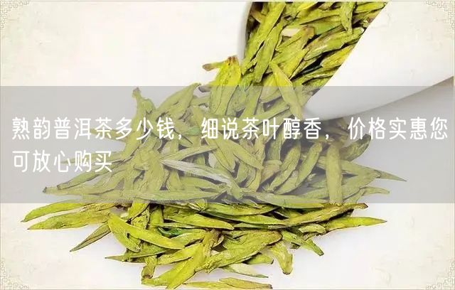 熟韵普洱茶多少钱，细说茶叶醇香，价格实惠您可放心购买