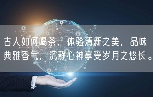 古人如何喝茶，体验清新之美，品味典雅香气，沉静心神享受岁月之悠长。