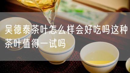 吴德泰茶叶怎么样会好吃吗这种茶叶值得一试吗