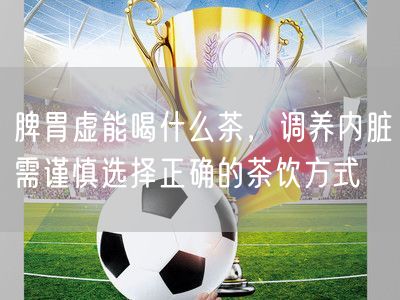 脾胃虚能喝什么茶，调养内脏需谨慎选择正确的茶饮方式