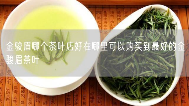 金骏眉哪个茶叶店好在哪里可以购买到最好的金骏眉茶叶