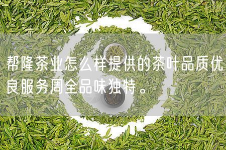 帮隆茶业怎么样提供的茶叶品质优良服务周全品味独特。