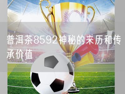 普洱茶8592神秘的来历和传承价值