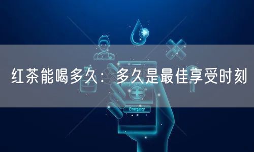红茶能喝多久：多久是最佳享受时刻