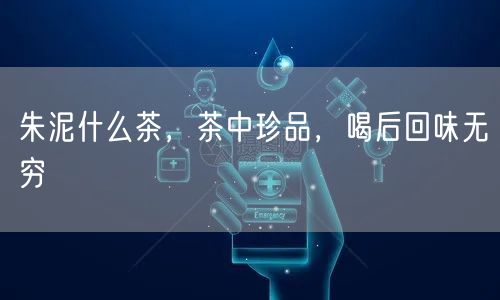 朱泥什么茶，茶中珍品，喝后回味无穷