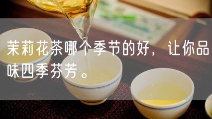 茉莉花茶哪个季节的好，让你品味四季芬芳。