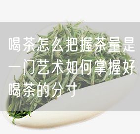 喝茶怎么把握茶量是一门艺术如何掌握好喝茶的分寸