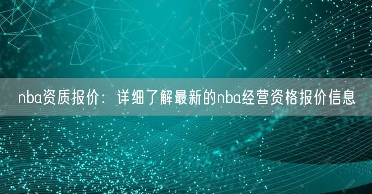 nba资质报价：详细了解最新的nba经营资格报价信息