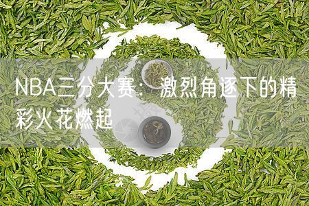 NBA三分大赛：激烈角逐下的精彩火花燃起