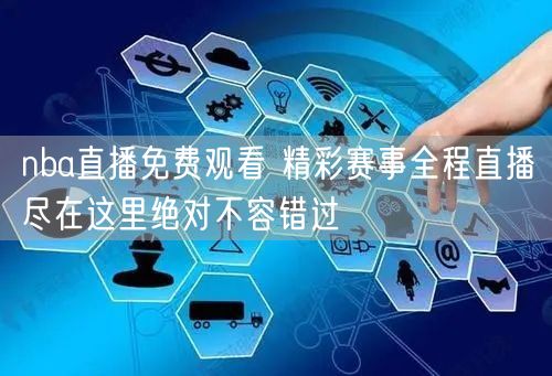 nba直播免费观看 精彩赛事全程直播尽在这里绝对不容错过