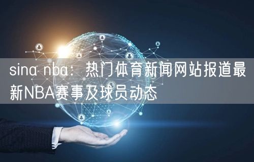 sina nba：热门体育新闻网站报道最新NBA赛事及球员动态