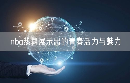 nba热舞展示出的青春活力与魅力