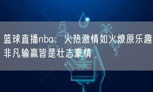 篮球直播nba：火热激情如火燎原乐趣非凡输赢皆是壮志豪情
