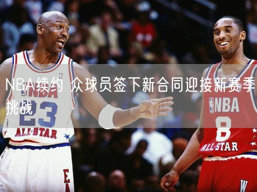 NBA续约 众球员签下新合同迎接新赛季挑战