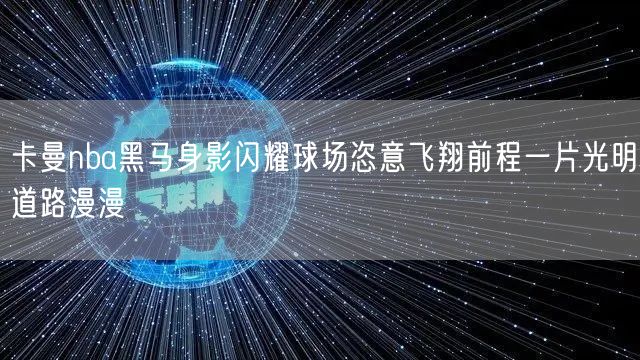 卡曼nba黑马身影闪耀球场恣意飞翔前程一片光明道路漫漫