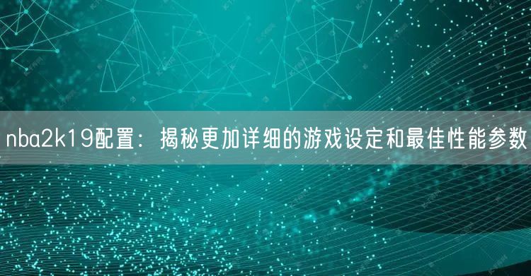 nba2k19配置：揭秘更加详细的游戏设定和最佳性能参数