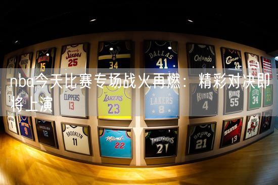 nba今天比赛专场战火再燃：精彩对决即将上演
