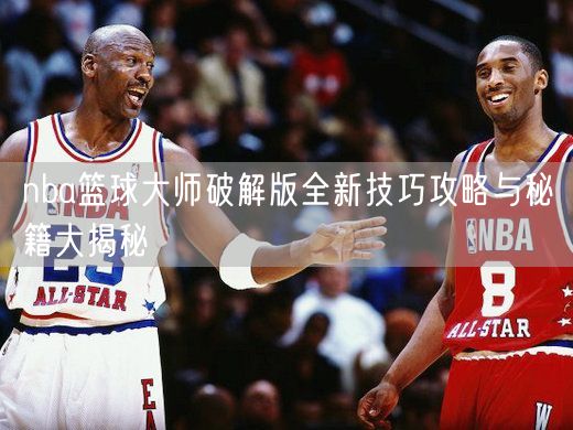 nba篮球大师破解版全新技巧攻略与秘籍大揭秘