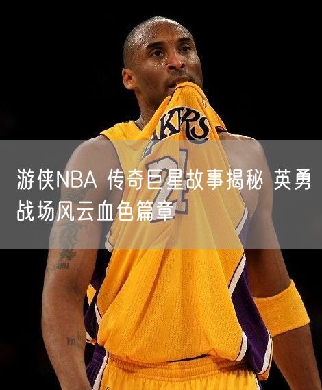 游侠NBA 传奇巨星故事揭秘 英勇战场风云血色篇章