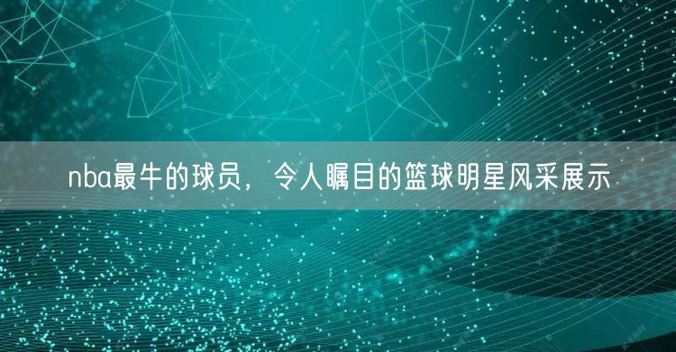 nba最牛的球员，令人瞩目的篮球明星风采展示