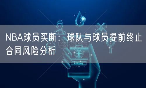 NBA球员买断：球队与球员提前终止合同风险分析