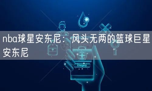nba球星安东尼：风头无两的篮球巨星安东尼
