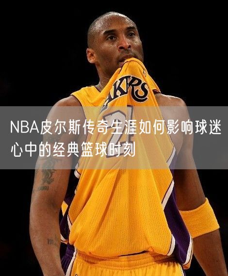 NBA皮尔斯传奇生涯如何影响球迷心中的经典篮球时刻