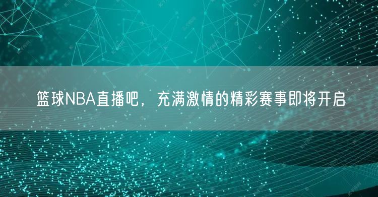 篮球NBA直播吧，充满激情的精彩赛事即将开启