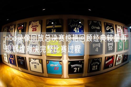 nba录像回放总决赛惊艳回顾经典较量再现辉煌对决完整比赛过程