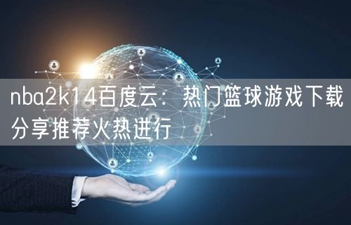 nba2k14百度云：热门篮球游戏下载分享推荐火热进行